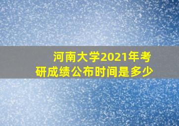 河南大学2021年考研成绩公布时间是多少