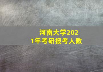 河南大学2021年考研报考人数