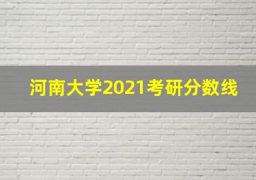 河南大学2021考研分数线