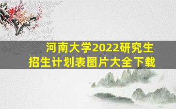 河南大学2022研究生招生计划表图片大全下载