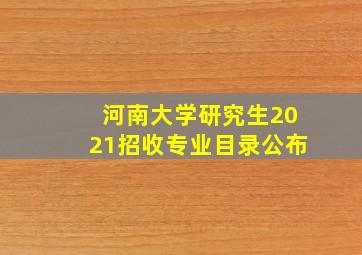 河南大学研究生2021招收专业目录公布