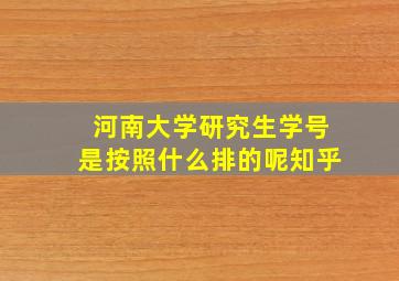 河南大学研究生学号是按照什么排的呢知乎