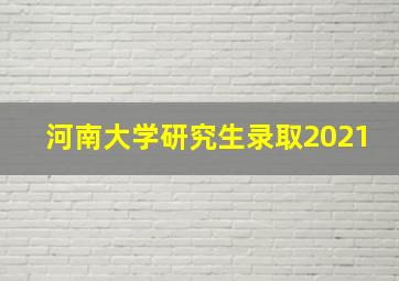 河南大学研究生录取2021