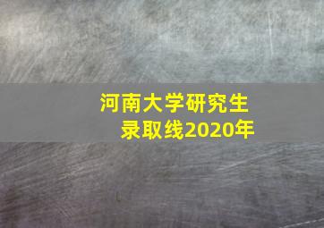 河南大学研究生录取线2020年