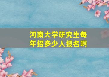 河南大学研究生每年招多少人报名啊