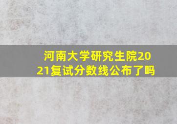 河南大学研究生院2021复试分数线公布了吗