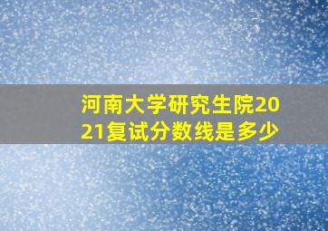 河南大学研究生院2021复试分数线是多少