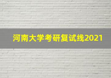 河南大学考研复试线2021