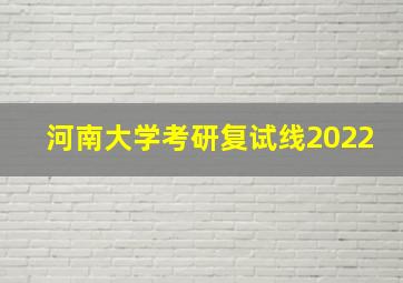 河南大学考研复试线2022