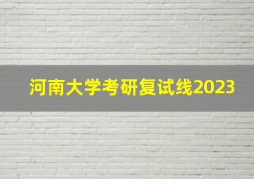 河南大学考研复试线2023