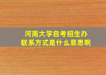 河南大学自考招生办联系方式是什么意思啊