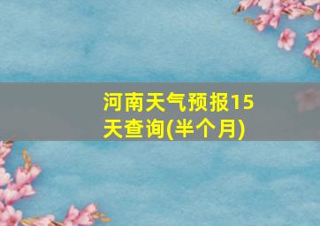 河南天气预报15天查询(半个月)