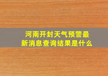 河南开封天气预警最新消息查询结果是什么