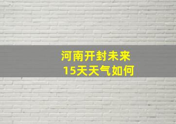 河南开封未来15天天气如何