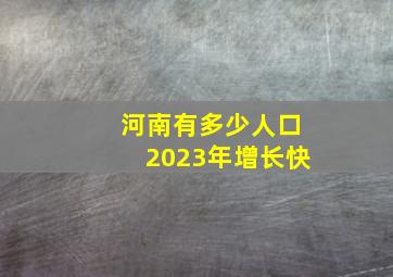 河南有多少人口2023年增长快