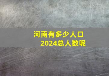 河南有多少人口2024总人数呢