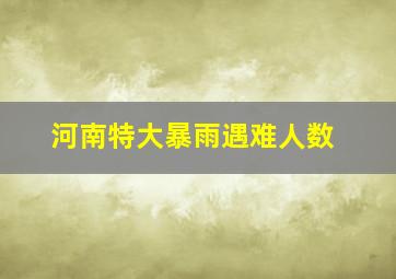 河南特大暴雨遇难人数