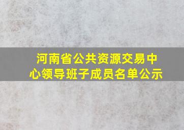 河南省公共资源交易中心领导班子成员名单公示