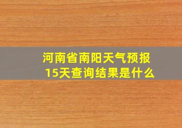 河南省南阳天气预报15天查询结果是什么