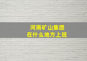 河南矿山集团在什么地方上班