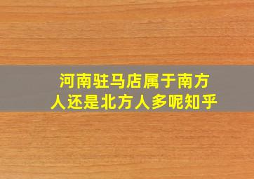 河南驻马店属于南方人还是北方人多呢知乎