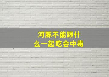 河豚不能跟什么一起吃会中毒