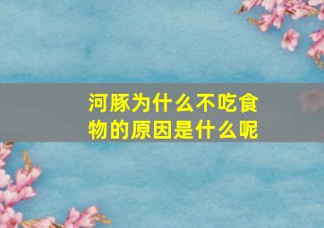 河豚为什么不吃食物的原因是什么呢