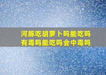 河豚吃胡萝卜吗能吃吗有毒吗能吃吗会中毒吗