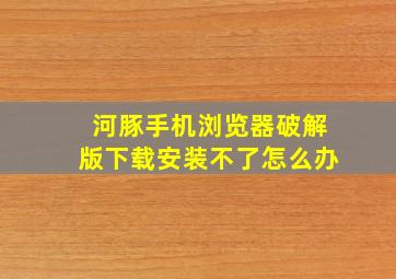 河豚手机浏览器破解版下载安装不了怎么办