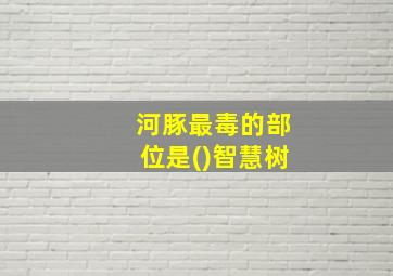 河豚最毒的部位是()智慧树