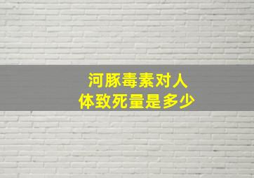 河豚毒素对人体致死量是多少