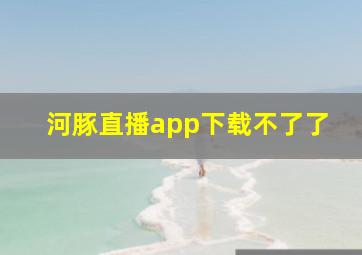 河豚直播app下载不了了