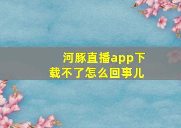 河豚直播app下载不了怎么回事儿