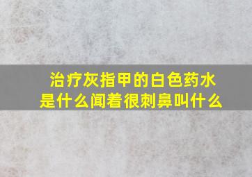 治疗灰指甲的白色药水是什么闻着很刺鼻叫什么