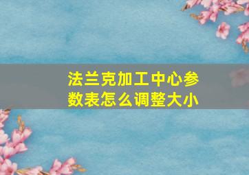 法兰克加工中心参数表怎么调整大小