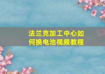 法兰克加工中心如何换电池视频教程