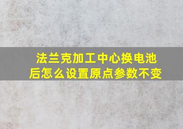 法兰克加工中心换电池后怎么设置原点参数不变