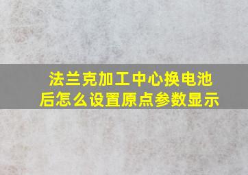 法兰克加工中心换电池后怎么设置原点参数显示