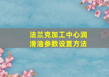 法兰克加工中心润滑油参数设置方法