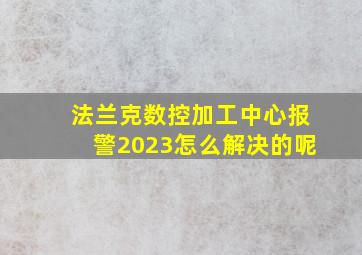 法兰克数控加工中心报警2023怎么解决的呢