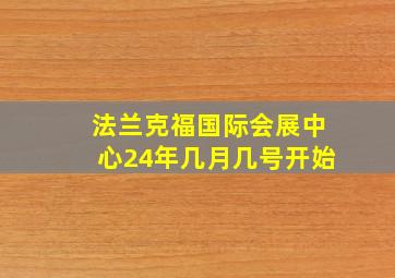 法兰克福国际会展中心24年几月几号开始