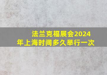 法兰克福展会2024年上海时间多久举行一次