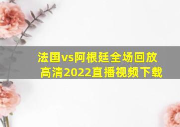 法国vs阿根廷全场回放高清2022直播视频下载