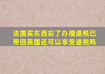 法国买东西忘了办理退税已带回英国还可以享受退税吗