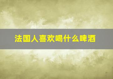 法国人喜欢喝什么啤酒