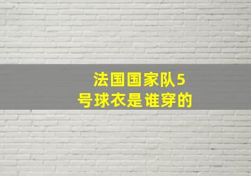 法国国家队5号球衣是谁穿的