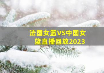 法国女篮VS中国女篮直播回放2023