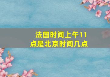 法国时间上午11点是北京时间几点