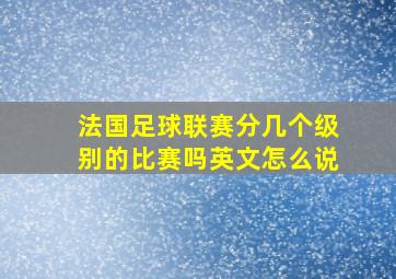 法国足球联赛分几个级别的比赛吗英文怎么说