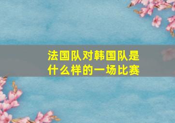 法国队对韩国队是什么样的一场比赛